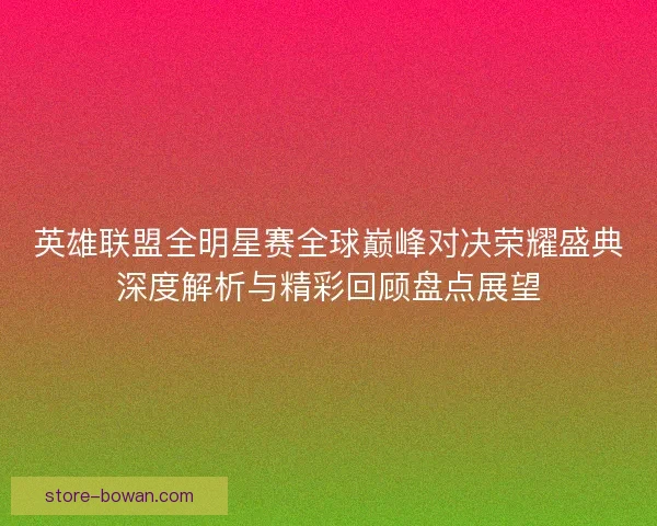 英雄联盟全明星赛全球巅峰对决荣耀盛典深度解析与精彩回顾盘点展望 英雄联盟全明星赛全球巅峰对决荣耀盛典深度解析与精彩回顾盘点展望