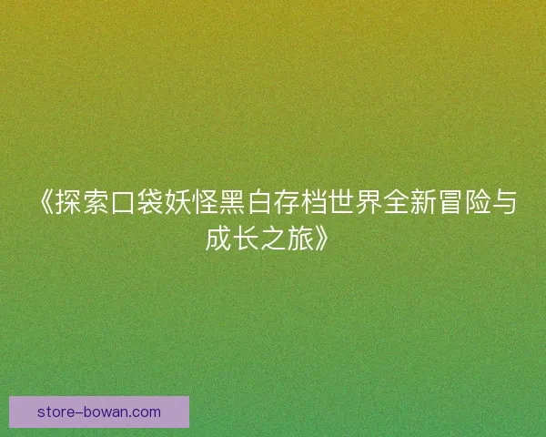 《探索口袋妖怪黑白存档世界全新冒险与成长之旅》 《探索口袋妖怪黑白存档世界全新冒险与成长之旅》