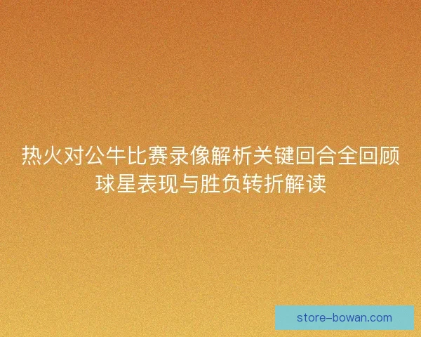 热火对公牛比赛录像解析关键回合全回顾球星表现与胜负转折解读 热火对公牛比赛录像解析关键回合全回顾球星表现与胜负转折解读