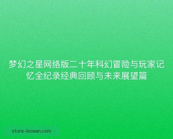 梦幻之星网络版二十年科幻冒险与玩家记忆全纪录经典回顾与未来展望篇