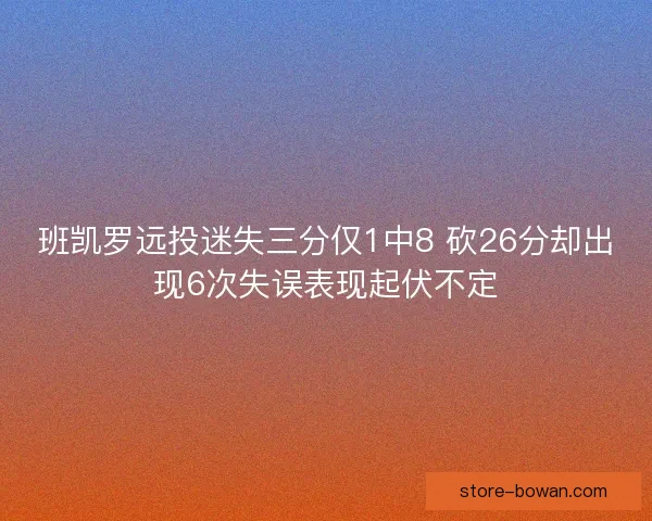 班凯罗远投迷失三分仅1中8 砍26分却出现6次失误表现起伏不定