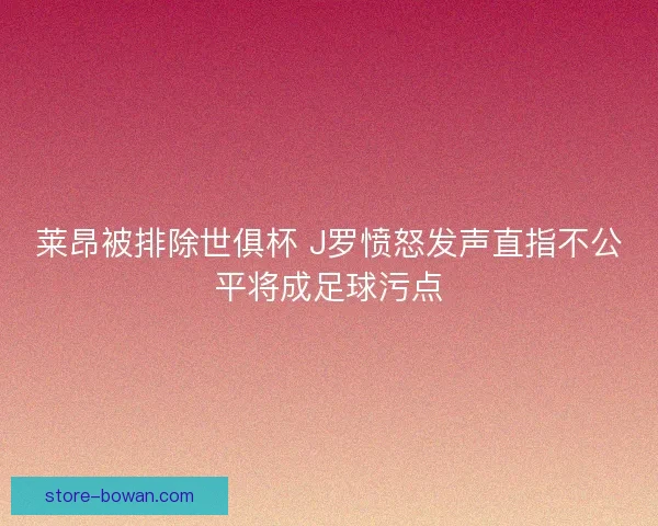 莱昂被排除世俱杯 J罗愤怒发声直指不公平将成足球污点