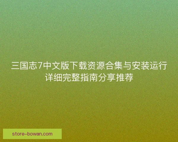 三国志7中文版下载资源合集与安装运行详细完整指南分享推荐