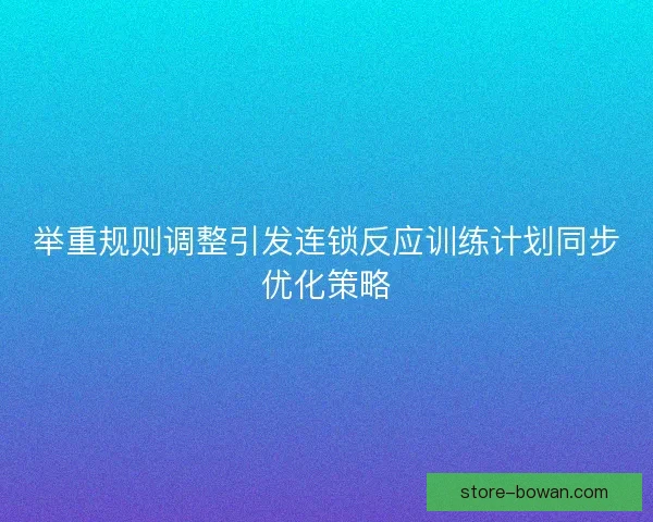 举重规则调整引发连锁反应训练计划同步优化策略 举重规则调整引发连锁反应训练计划同步优化策略