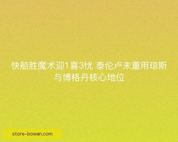 快船胜魔术迎1喜3忧 泰伦卢未重用琼斯与博格丹核心地位 快船胜魔术迎1喜3忧 泰伦卢未重用琼斯与博格丹核心地位