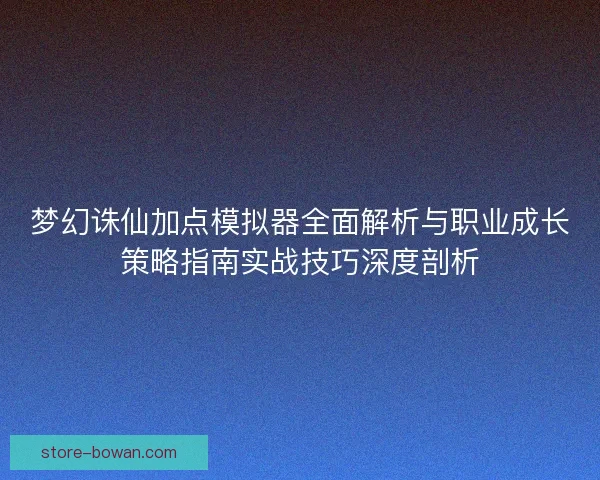 梦幻诛仙加点模拟器全面解析与职业成长策略指南实战技巧深度剖析 梦幻诛仙加点模拟器全面解析与职业成长策略指南实战技巧深度剖析