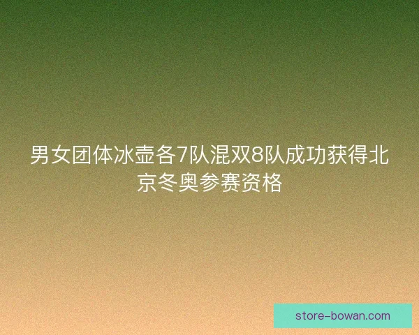 男女团体冰壶各7队混双8队成功获得北京冬奥参赛资格 男女团体冰壶各7队混双8队成功获得北京冬奥参赛资格