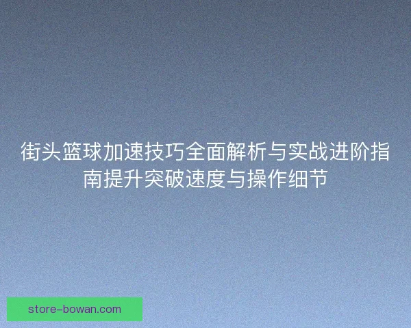 街头篮球加速技巧全面解析与实战进阶指南提升突破速度与操作细节 街头篮球加速技巧全面解析与实战进阶指南提升突破速度与操作细节