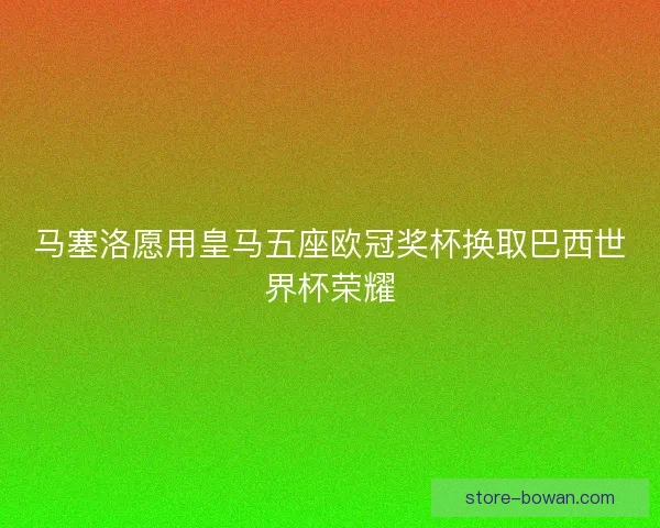 马塞洛愿用皇马五座欧冠奖杯换取巴西世界杯荣耀