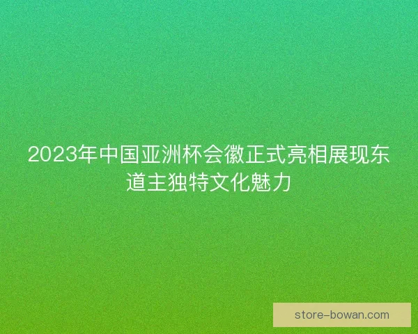 2023年中国亚洲杯会徽正式亮相展现东道主独特文化魅力 2023年中国亚洲杯会徽正式亮相展现东道主独特文化魅力