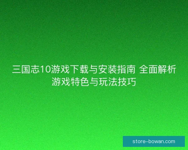 三国志10游戏下载与安装指南 全面解析游戏特色与玩法技巧 三国志10游戏下载与安装指南 全面解析游戏特色与玩法技巧