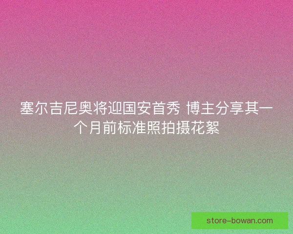 塞尔吉尼奥将迎国安首秀 博主分享其一个月前标准照拍摄花絮