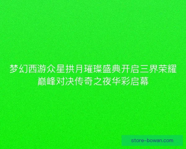 梦幻西游众星拱月璀璨盛典开启三界荣耀巅峰对决传奇之夜华彩启幕
