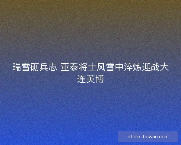 瑞雪砺兵志 亚泰将士风雪中淬炼迎战大连英博