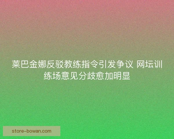 莱巴金娜反驳教练指令引发争议 网坛训练场意见分歧愈加明显