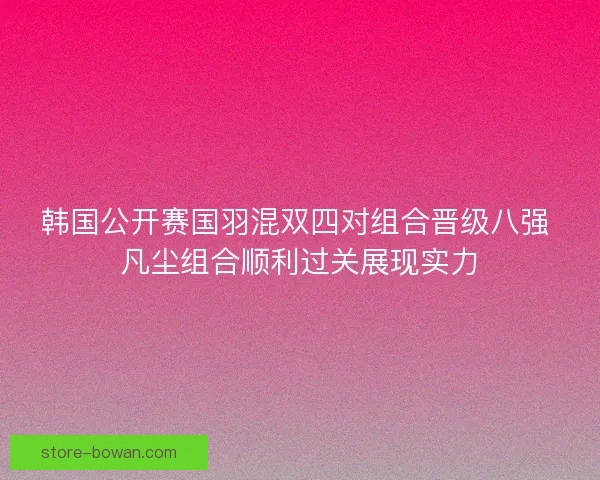 韩国公开赛国羽混双四对组合晋级八强 凡尘组合顺利过关展现实力