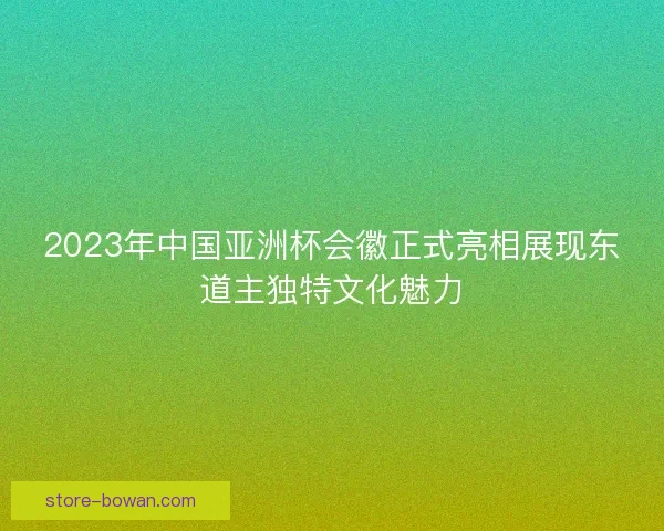 2023年中国亚洲杯会徽正式亮相展现东道主独特文化魅力