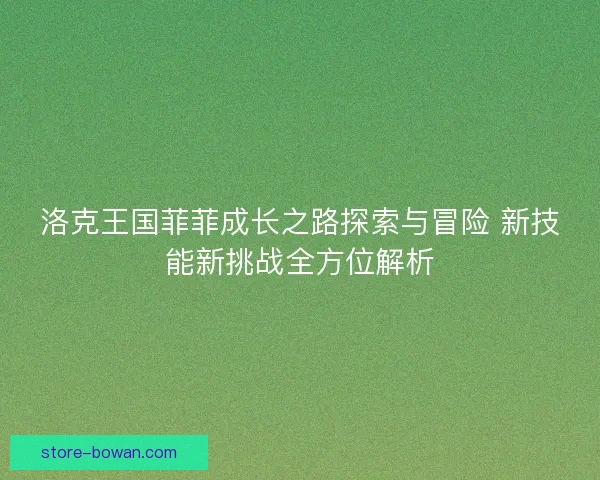 洛克王国菲菲成长之路探索与冒险 新技能新挑战全方位解析 洛克王国菲菲成长之路探索与冒险 新技能新挑战全方位解析