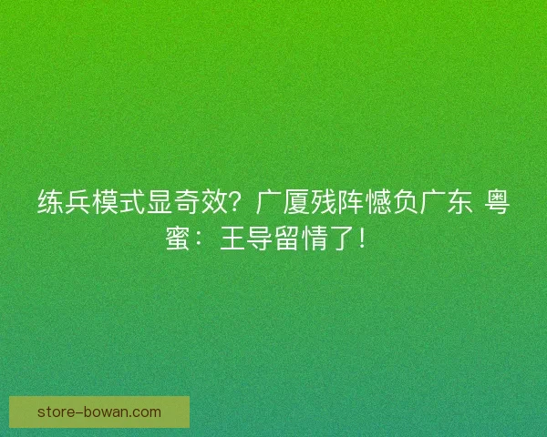 练兵模式显奇效？广厦残阵憾负广东 粤蜜：王导留情了！